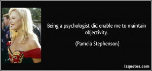 Being a psychologist did enable me to maintain objectivity. - Pamela ...