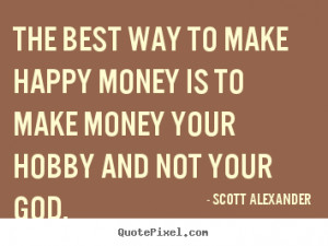 The best way to make happy money is to make money your hobby and not ...