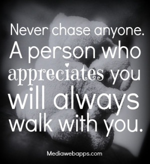 chase anyone. A person who appreciates you will always walk with you ...