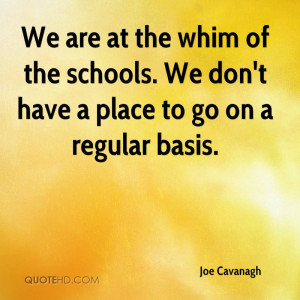 We are at the whim of the schools. We don't have a place to go on a ...