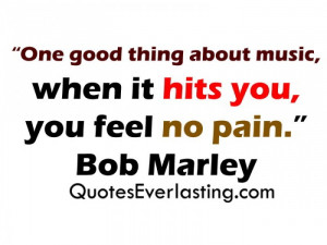... thing about music, when it hits you, you feel no pain. – Bob Marley