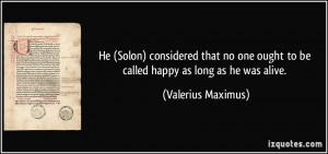 ... ought to be called happy as long as he was alive. - Valerius Maximus