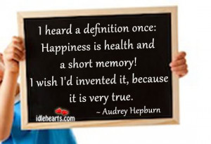 heard a definition once, Happiness is health and a short memory! I ...