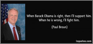 ... then I'll support him. When he is wrong, I'll fight him. - Paul Broun