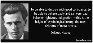 with good conscience, to be able to behave badly and call your bad ...
