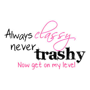 Always Classy Never Trashy Quotes