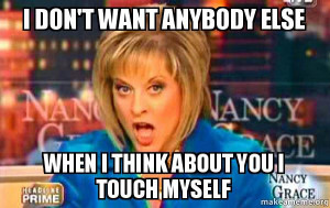... nancy grace i don t want anybody else when i think about you i touch