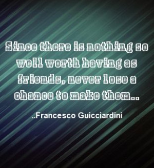 ... as friends, never lose a chance to make them. Francesco Guicciardini