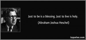 ... to be is a blessing. Just to live is holy. - Abraham Joshua Heschel