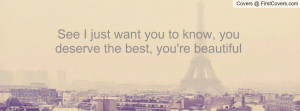 See I just want you to know, you deserve the best, you're beautiful