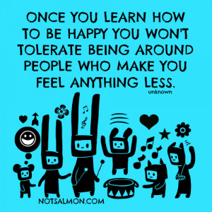 Once you learn how to be happy you won’t tolerate being around ...