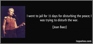 ... for disturbing the peace; I was trying to disturb the war. - Joan Baez