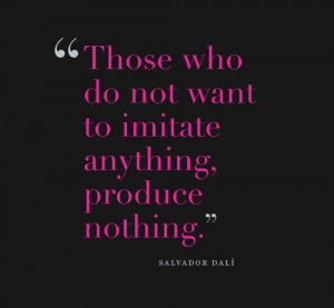Those who do not want to imitate anything, produce nothing. Salvador ...