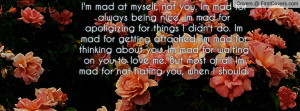 you. Im mad for always being nice. Im mad for apoligizing for things ...