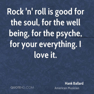 Rock 'n' roll is good for the soul, for the well being, for the psyche ...