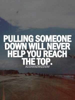 Pulling someone down will never help you reach the top.