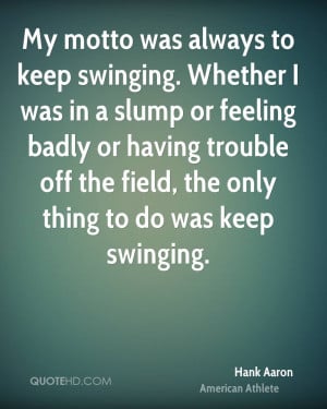 My motto was always to keep swinging. Whether I was in a slump or ...