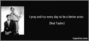 pray and try every day to be a better actor. - Rod Taylor