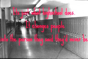 It's just what highschool does. It changes people into the person they ...