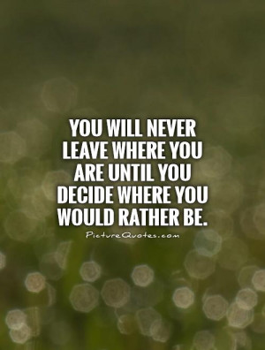 You will never leave where you are until you decide where you would ...