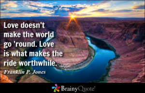 ... go 'round. Love is what makes the ride worthwhile. - Franklin P. Jones