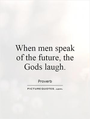 When men speak of the future, the Gods laugh.