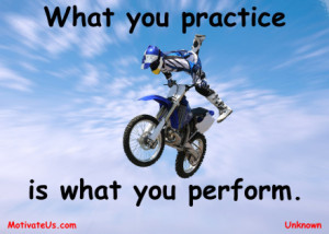 ... with the quote: What you practice is what you perform. By: Unknown