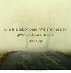 ... is a labor pain. We are here to give birth to ourself. Bernie Siegel