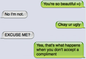 You're so beautiful. No I'm not. Okay ur ugly. Excuse me? Yea, that's ...