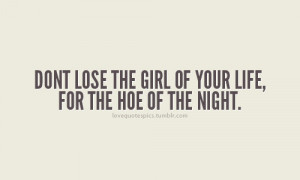 don't lose the girl of your life, for the hoe of the night.