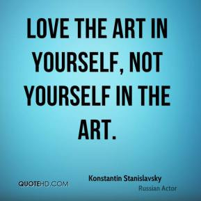 ... Stanislavsky - Love the art in yourself, not yourself in the art
