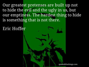 Eric Hoffer - quote -- Our greatest pretenses are built up not to hide ...