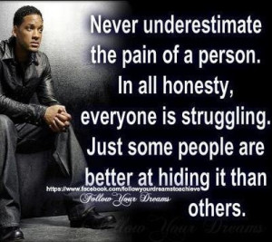 Never underestimate the pain of a person. In all honesty, everyone ...