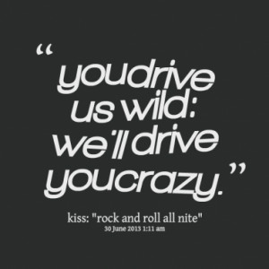 you drive us wild: we'll drive you crazy.