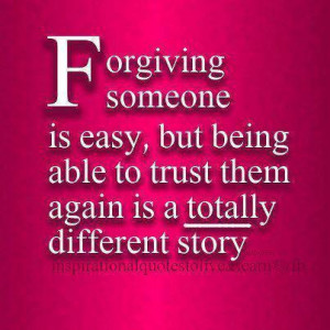 Forgiving someone is easy...but being able to trust them again is ...