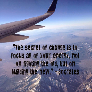 ... energy, not on fighting the old, but on building the new.” -Socrates