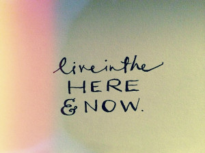 in the here and now just a little reminder to live in the here and now ...