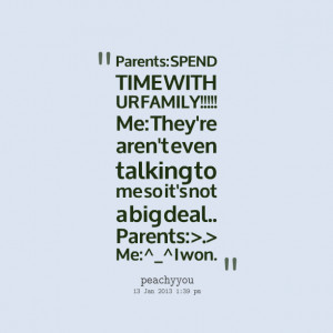 Quotes Picture: parents: spend time with ur family!!!!! me: they're ...