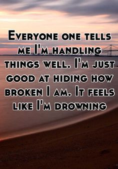 one tells me I'm handling things well. I'm just good at hiding ...