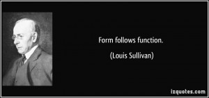 Form follows function. - Louis Sullivan