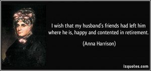 ... him where he is, happy and contented in retirement. - Anna Harrison