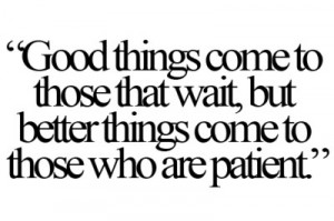 ... who wait, but better things come to those who are patient.
