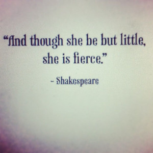 And though she is but little, she is fierce. - Shakespeare