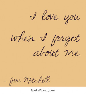 Joni Mitchell Quotes - I love you when I forget about me.
