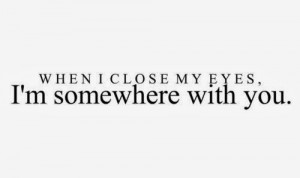 When I close my eyes, I'm somewhere with you.