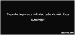 ... who sleep under a quilt, sleep under a blanket of love. - Anonymous