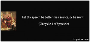 Let thy speech be better than silence, or be silent. - Dionysius I of ...