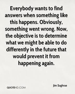 Jim Sughrue - Everybody wants to find answers when something like this ...