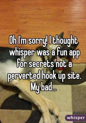 sorry! I thought whisper was a fun app for secrets not a perverted ...