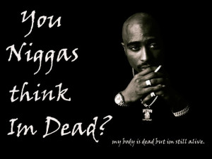 You niggas think im dead my body is dead but im still alive tupac